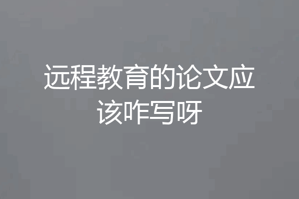 远程教育的论文应该咋写呀