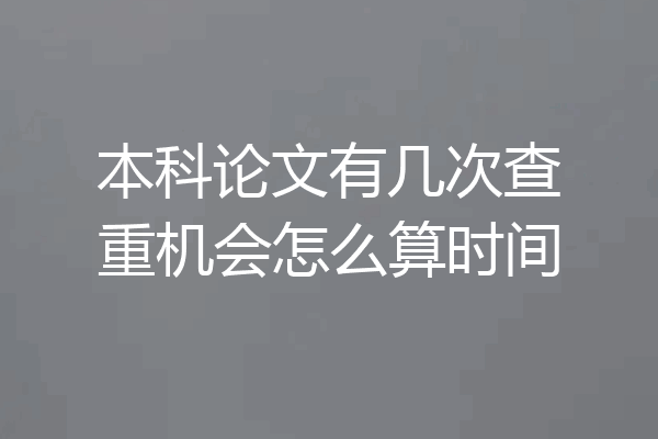 本科论文有几次查重机会怎么算时间