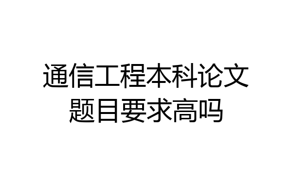 通信工程本科论文题目要求高吗