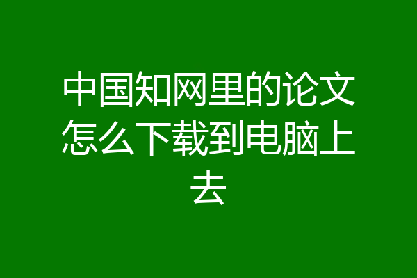 中国知网里的论文怎么下载到电脑上去