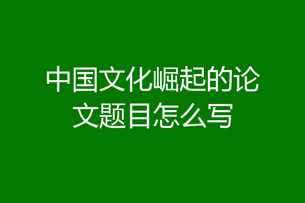 中国文化崛起的论文题目怎么写