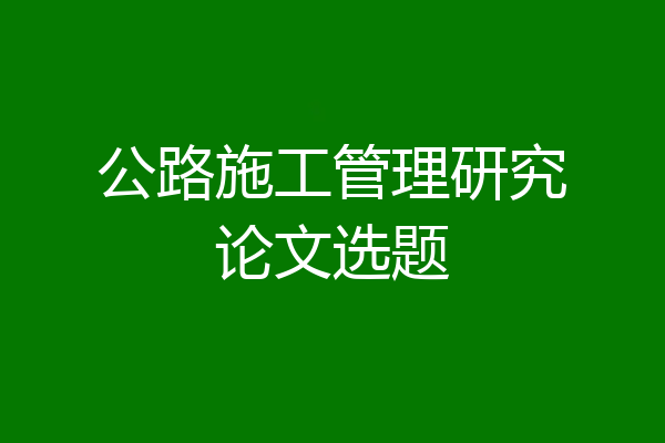 公路施工管理研究论文选题
