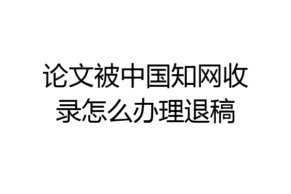 论文被中国知网收录怎么办理退稿