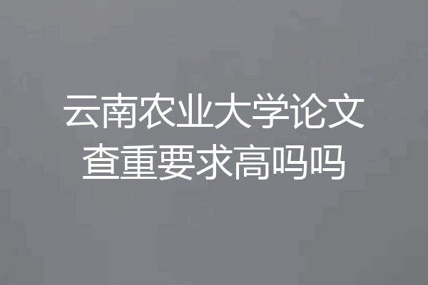 云南农业大学论文查重要求高吗吗