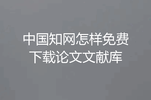 中国知网怎样免费下载论文文献库