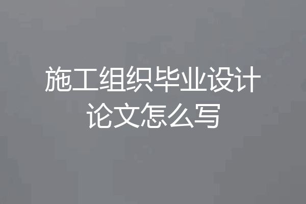 施工组织毕业设计论文怎么写