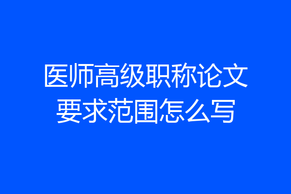 医师高级职称论文要求范围怎么写