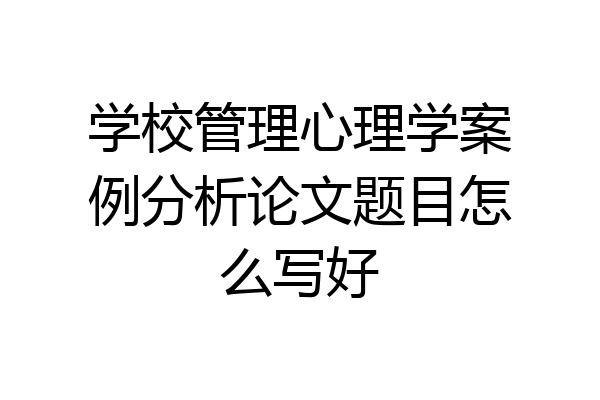 学校管理心理学案例分析论文题目怎么写好