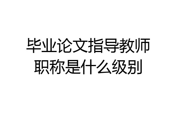 毕业论文指导教师职称是什么级别