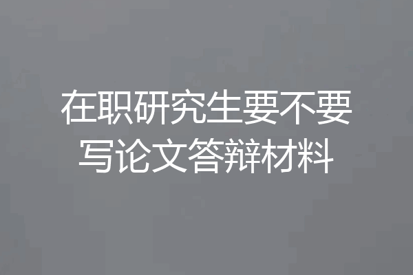 在职研究生要不要写论文答辩材料