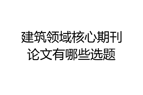 建筑领域核心期刊论文有哪些选题