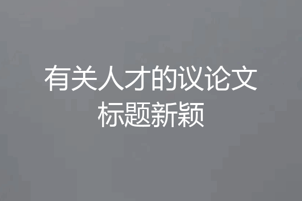 有关人才的议论文标题新颖
