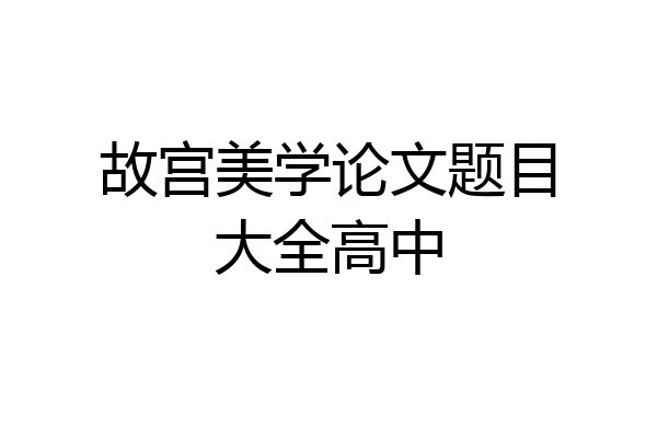 故宫美学论文题目大全高中