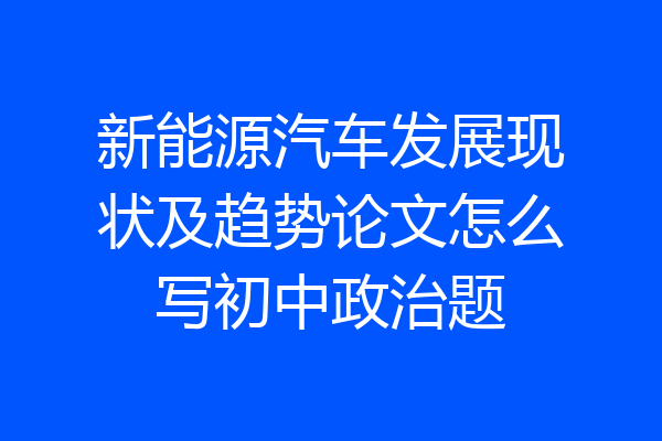 新能源汽车发展现状及趋势论文怎么写初中政治题