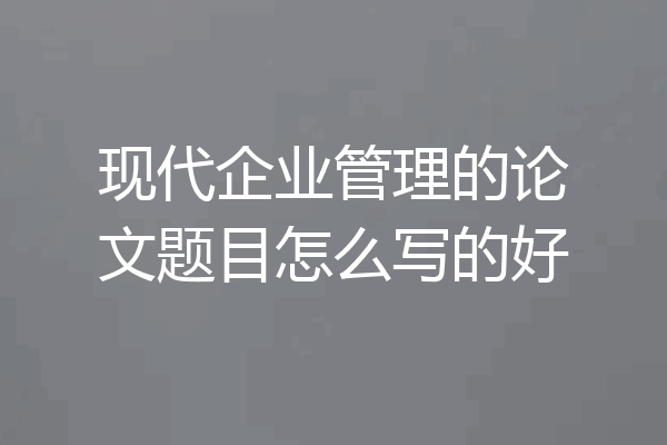 现代企业管理的论文题目怎么写的好