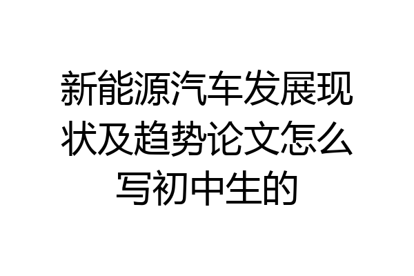 新能源汽车发展现状及趋势论文怎么写初中生的