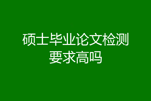 硕士毕业论文检测要求高吗