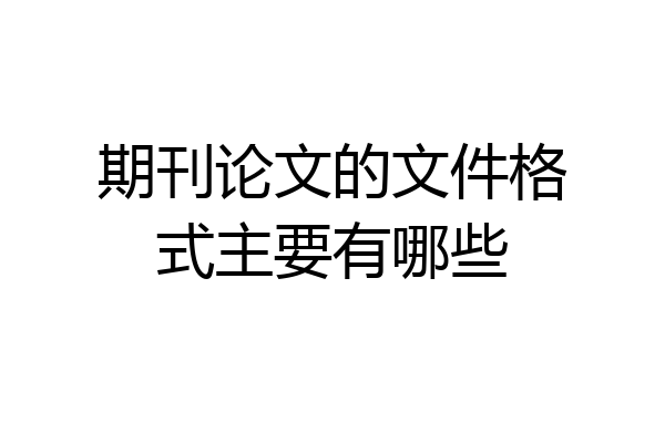 期刊论文的文件格式主要有哪些