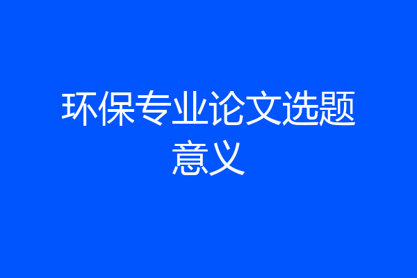 环保专业论文选题意义