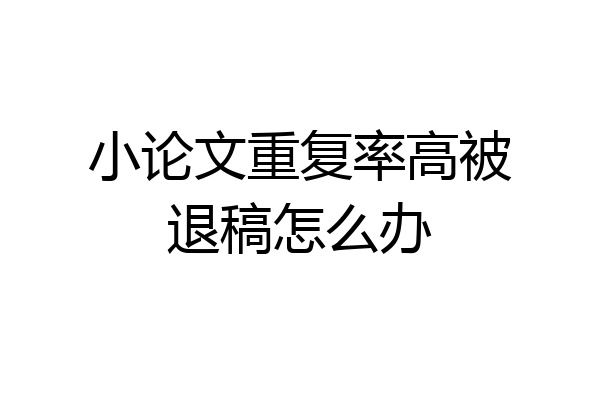 小论文重复率高被退稿怎么办