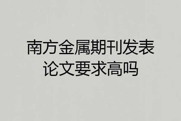 南方金属期刊发表论文要求高吗