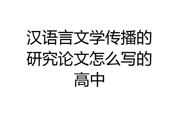 汉语言文学传播的研究论文怎么写的高中