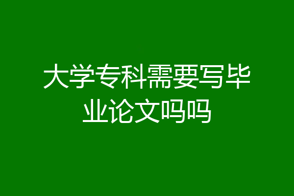 大学专科需要写毕业论文吗吗