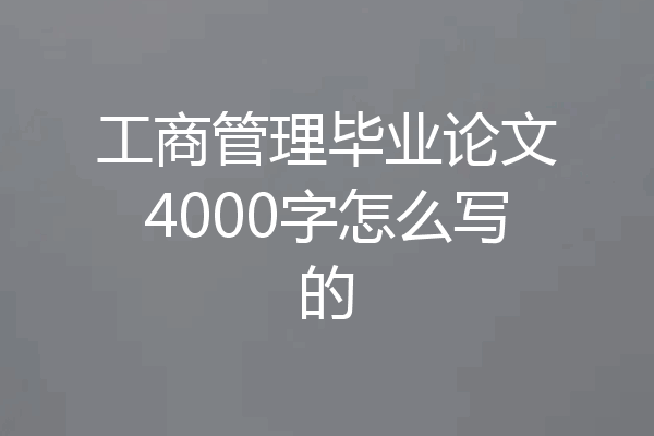 工商管理毕业论文4000字怎么写的