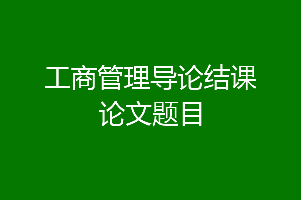 工商管理导论结课论文题目