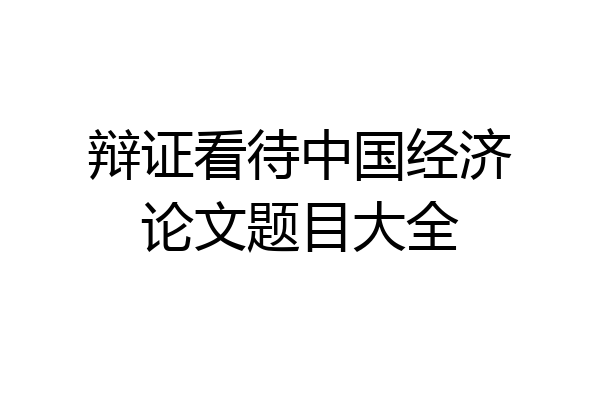 辩证看待中国经济论文题目大全