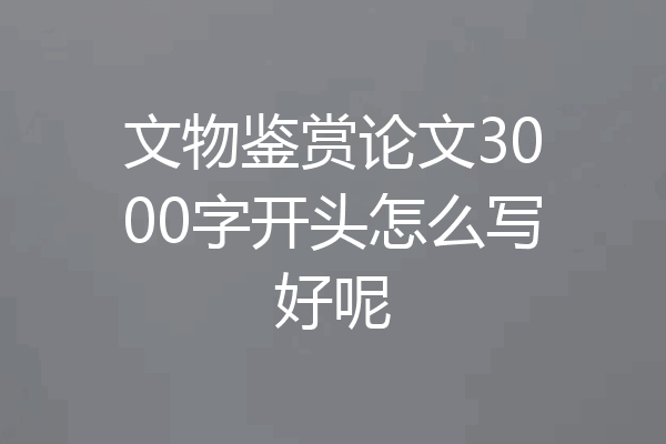 文物鉴赏论文3000字开头怎么写好呢