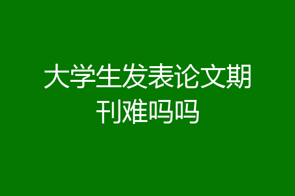 大学生发表论文期刊难吗吗