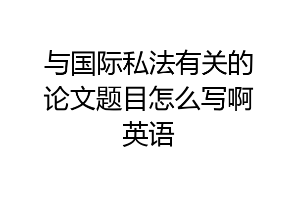 与国际私法有关的论文题目怎么写啊英语