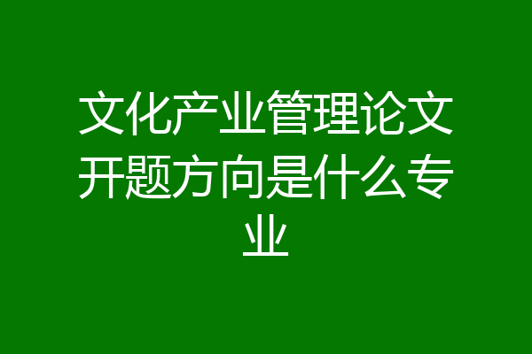 文化产业管理论文开题方向是什么专业