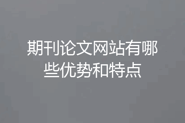 期刊论文网站有哪些优势和特点