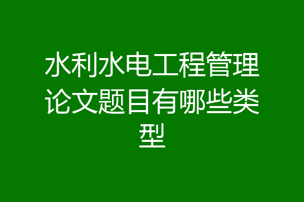 水利水电工程管理论文题目有哪些类型