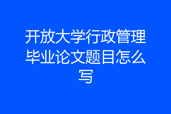 开放大学行政管理毕业论文题目怎么写