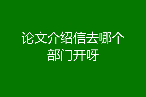 论文介绍信去哪个部门开呀