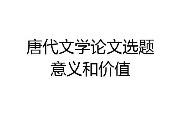 唐代文学论文选题意义和价值