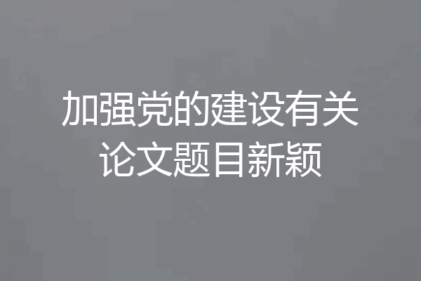 加强党的建设有关论文题目新颖