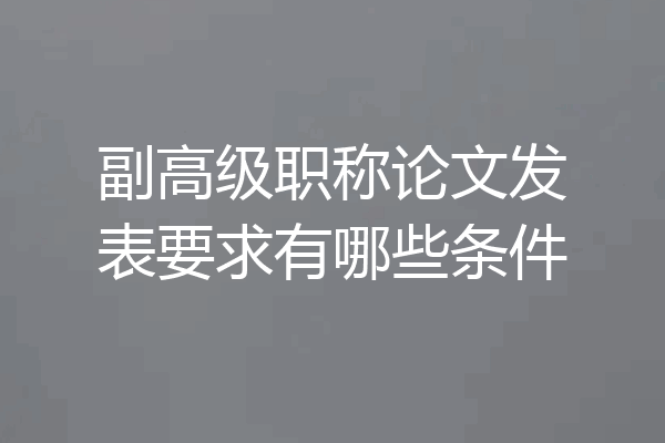 副高级职称论文发表要求有哪些条件