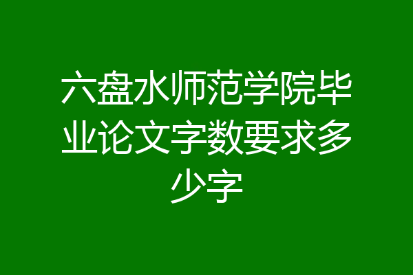六盘水师范学院毕业论文字数要求多少字