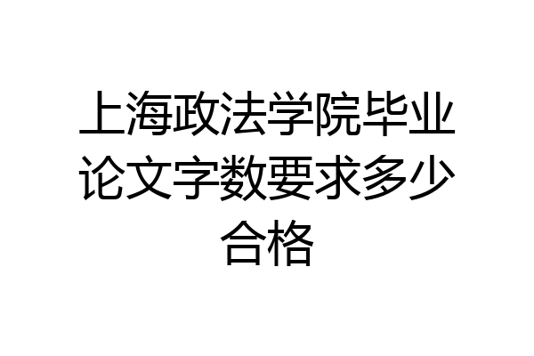 上海政法学院毕业论文字数要求多少合格