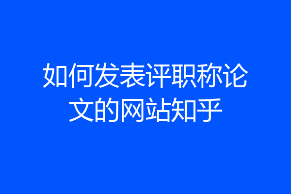 如何发表评职称论文的网站知乎