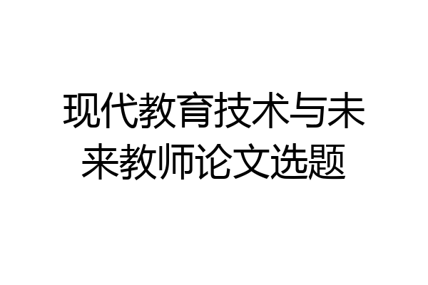 现代教育技术与未来教师论文选题