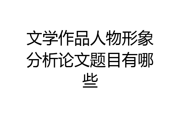 文学作品人物形象分析论文题目有哪些