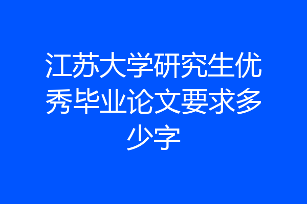 江苏大学研究生优秀毕业论文要求多少字