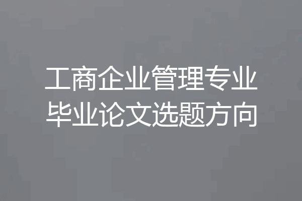 工商企业管理专业毕业论文选题方向