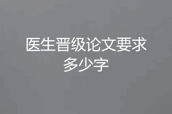 医生晋级论文要求多少字