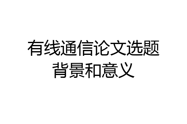有线通信论文选题背景和意义